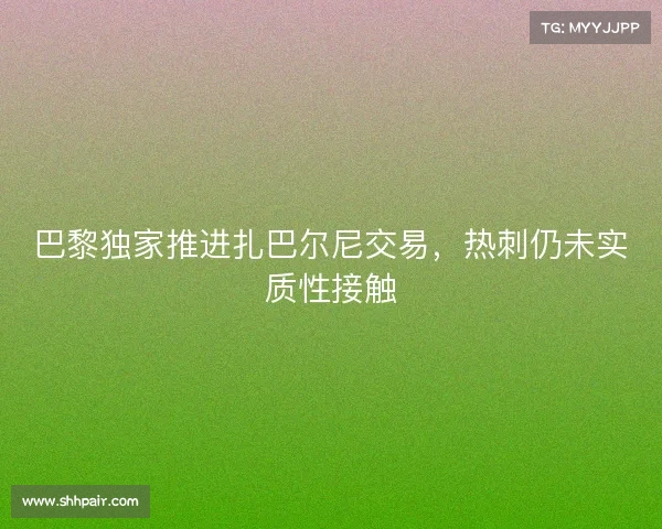 巴黎独家推进扎巴尔尼交易,热刺仍未实质性接触 巴黎独家推进扎巴尔尼交易,热刺仍未实质性接触